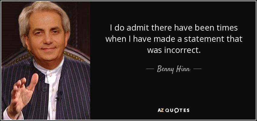I do admit there have been times when I have made a statement that was incorrect. - Benny Hinn
