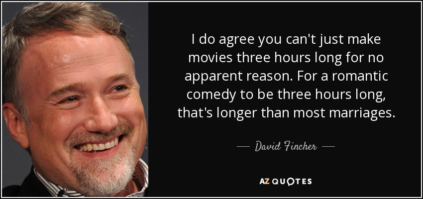 I do agree you can't just make movies three hours long for no apparent reason. For a romantic comedy to be three hours long, that's longer than most marriages. - David Fincher