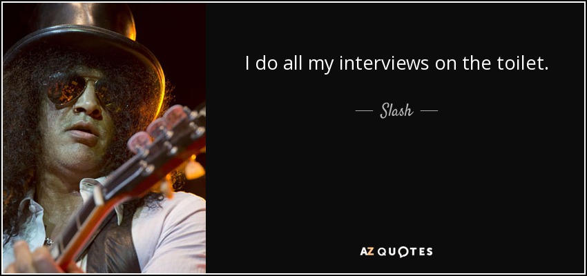 I do all my interviews on the toilet. - Slash