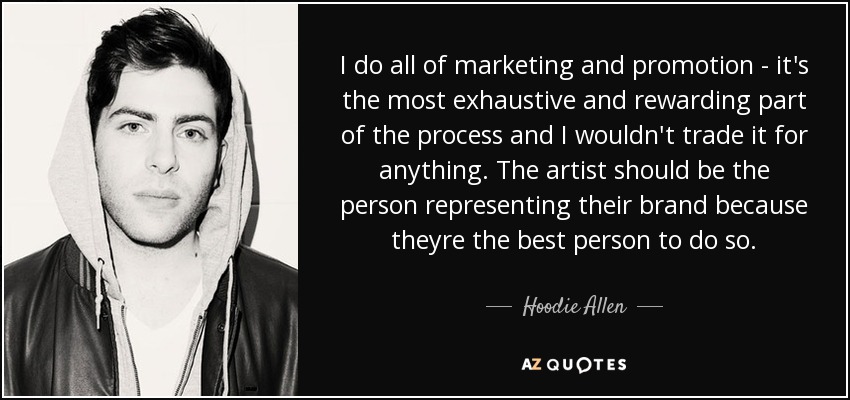 I do all of marketing and promotion - it's the most exhaustive and rewarding part of the process and I wouldn't trade it for anything. The artist should be the person representing their brand because theyre the best person to do so. - Hoodie Allen
