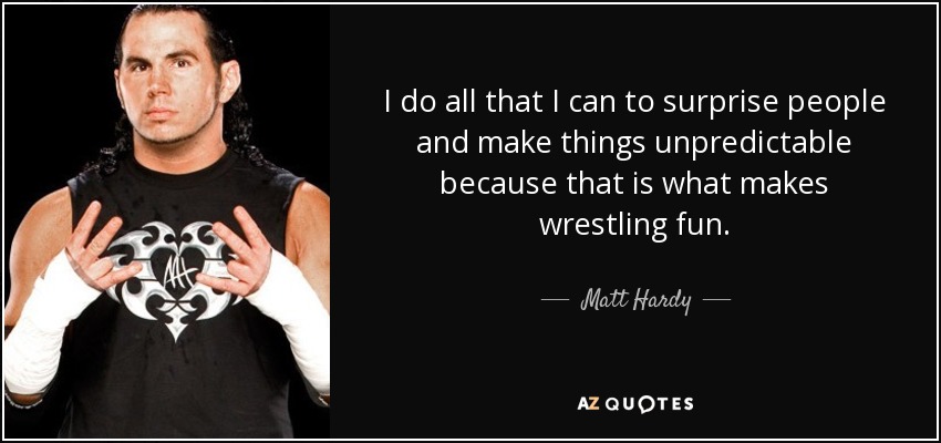 I do all that I can to surprise people and make things unpredictable because that is what makes wrestling fun. - Matt Hardy