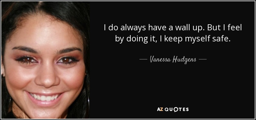 I do always have a wall up. But I feel by doing it, I keep myself safe. - Vanessa Hudgens