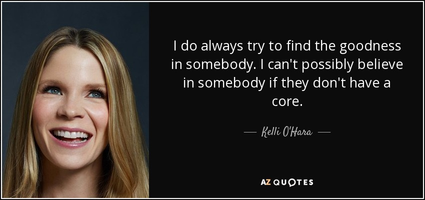 I do always try to find the goodness in somebody. I can't possibly believe in somebody if they don't have a core. - Kelli O'Hara