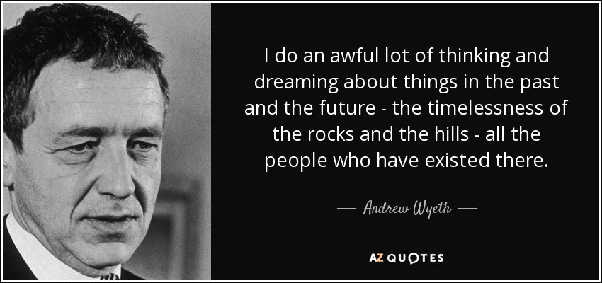 I do an awful lot of thinking and dreaming about things in the past and the future - the timelessness of the rocks and the hills - all the people who have existed there. - Andrew Wyeth