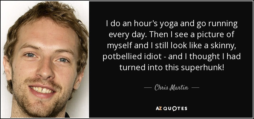 I do an hour's yoga and go running every day. Then I see a picture of myself and I still look like a skinny, potbellied idiot - and I thought I had turned into this superhunk! - Chris Martin