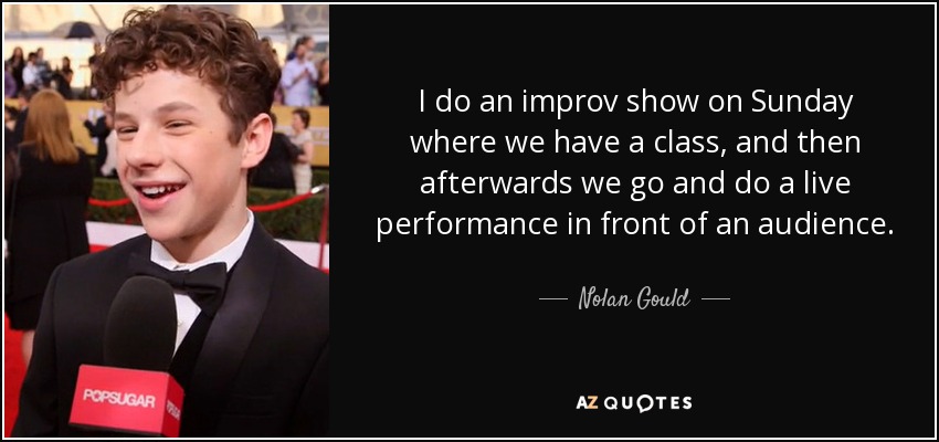 I do an improv show on Sunday where we have a class, and then afterwards we go and do a live performance in front of an audience. - Nolan Gould
