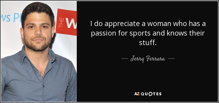 I do appreciate a woman who has a passion for sports and knows their stuff. - Jerry Ferrara