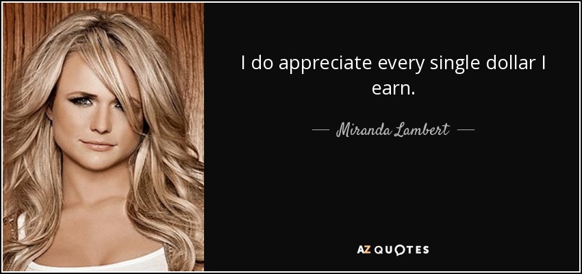 I do appreciate every single dollar I earn. - Miranda Lambert