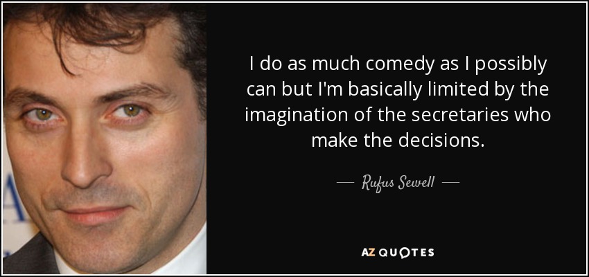 I do as much comedy as I possibly can but I'm basically limited by the imagination of the secretaries who make the decisions. - Rufus Sewell