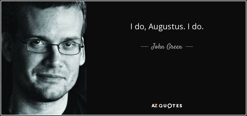 I do, Augustus. I do. - John Green