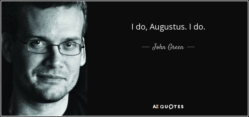 I do, Augustus. I do. - John Green