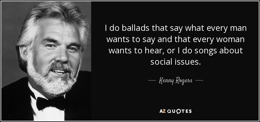 I do ballads that say what every man wants to say and that every woman wants to hear, or I do songs about social issues. - Kenny Rogers