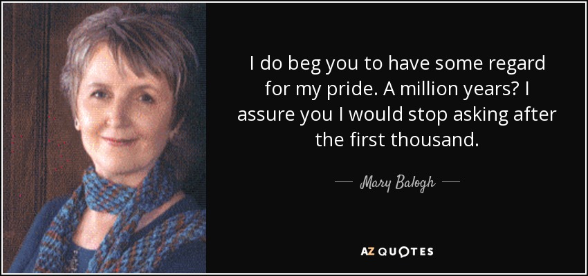 I do beg you to have some regard for my pride. A million years? I assure you I would stop asking after the first thousand. - Mary Balogh
