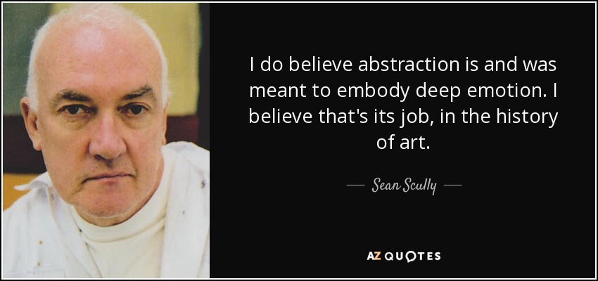 I do believe abstraction is and was meant to embody deep emotion. I believe that's its job, in the history of art. - Sean Scully
