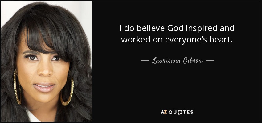 I do believe God inspired and worked on everyone's heart. - Laurieann Gibson