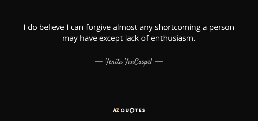 I do believe I can forgive almost any shortcoming a person may have except lack of enthusiasm. - Venita VanCaspel