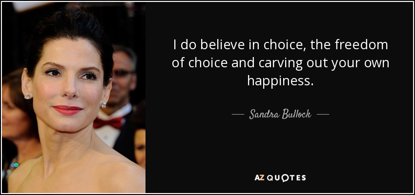 I do believe in choice, the freedom of choice and carving out your own happiness. - Sandra Bullock