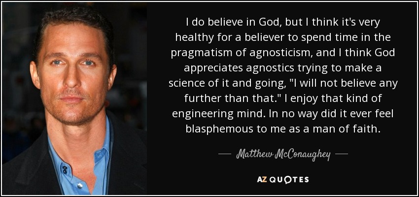 I do believe in God, but I think it's very healthy for a believer to spend time in the pragmatism of agnosticism, and I think God appreciates agnostics trying to make a science of it and going, 