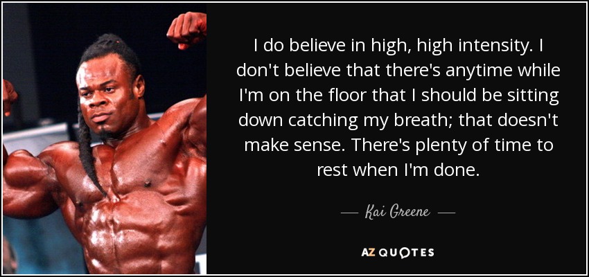 I do believe in high, high intensity. I don't believe that there's anytime while I'm on the floor that I should be sitting down catching my breath; that doesn't make sense. There's plenty of time to rest when I'm done. - Kai Greene