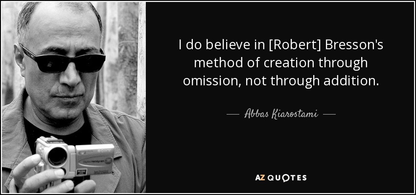 I do believe in [Robert] Bresson's method of creation through omission, not through addition. - Abbas Kiarostami