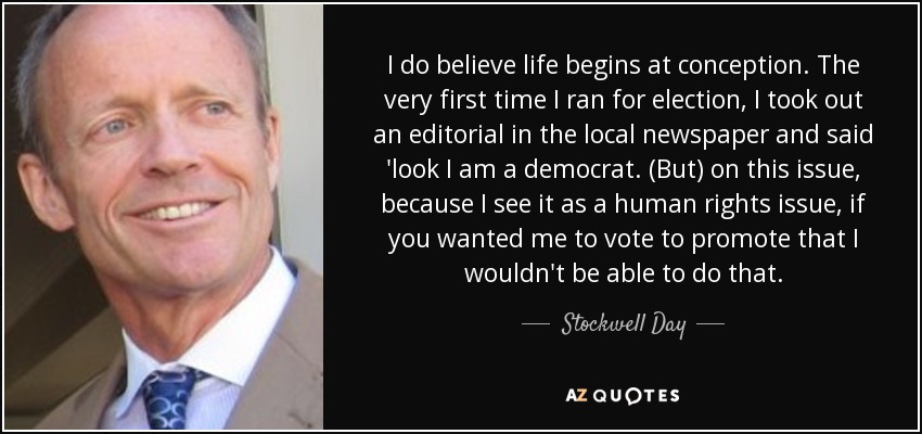 I do believe life begins at conception. The very first time I ran for election, I took out an editorial in the local newspaper and said 'look I am a democrat. (But) on this issue, because I see it as a human rights issue, if you wanted me to vote to promote that I wouldn't be able to do that. - Stockwell Day