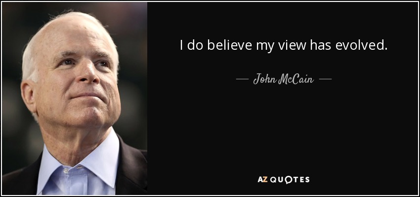 I do believe my view has evolved. - John McCain