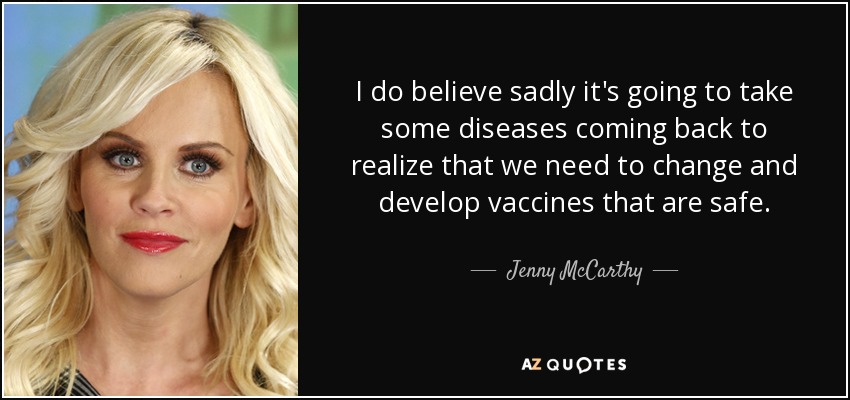 I do believe sadly it's going to take some diseases coming back to realize that we need to change and develop vaccines that are safe. - Jenny McCarthy