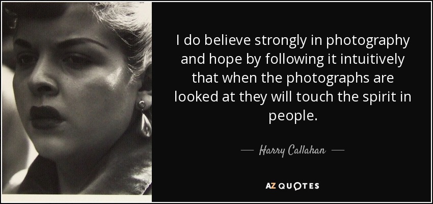 I do believe strongly in photography and hope by following it intuitively that when the photographs are looked at they will touch the spirit in people. - Harry Callahan
