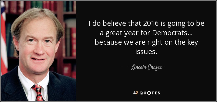 I do believe that 2016 is going to be a great year for Democrats... because we are right on the key issues. - Lincoln Chafee