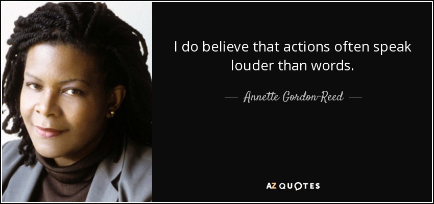 I do believe that actions often speak louder than words. - Annette Gordon-Reed