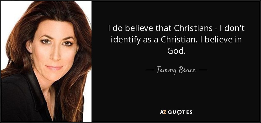 I do believe that Christians - I don't identify as a Christian. I believe in God. - Tammy Bruce