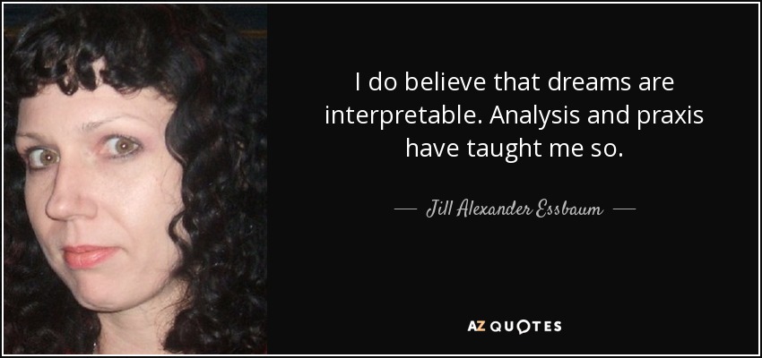 I do believe that dreams are interpretable. Analysis and praxis have taught me so. - Jill Alexander Essbaum