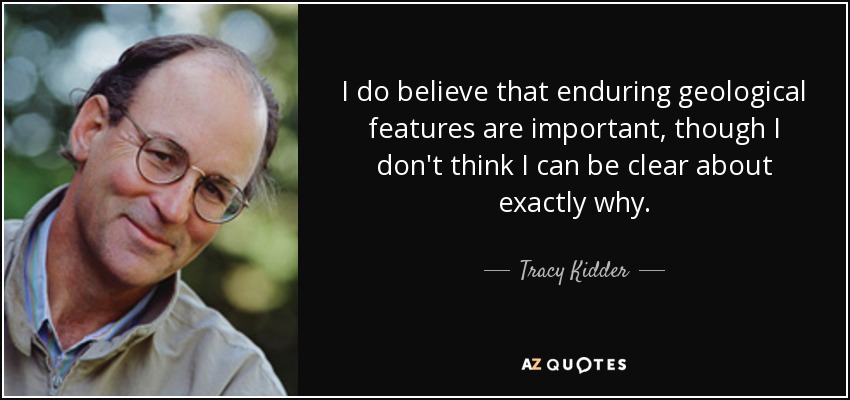 I do believe that enduring geological features are important, though I don't think I can be clear about exactly why. - Tracy Kidder