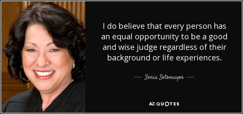 I do believe that every person has an equal opportunity to be a good and wise judge regardless of their background or life experiences. - Sonia Sotomayor