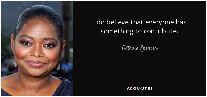 I do believe that everyone has something to contribute. - Octavia Spencer