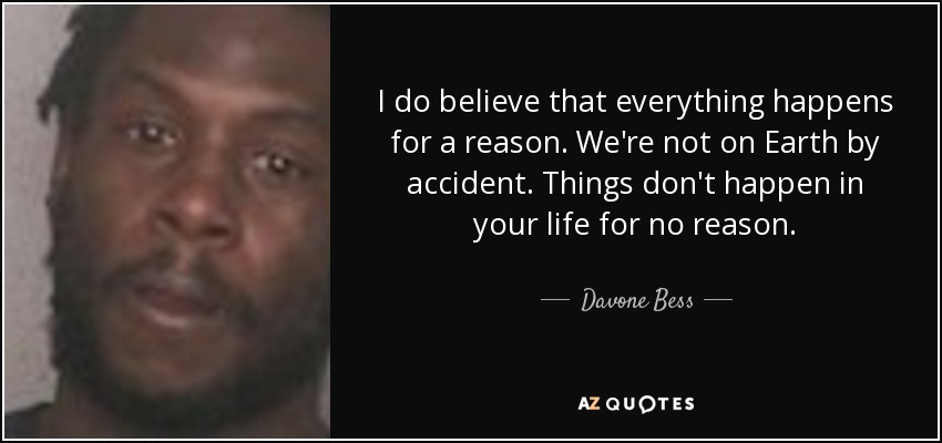 I do believe that everything happens for a reason. We're not on Earth by accident. Things don't happen in your life for no reason. - Davone Bess