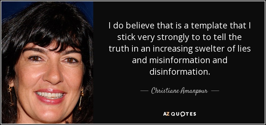 I do believe that is a template that I stick very strongly to to tell the truth in an increasing swelter of lies and misinformation and disinformation. - Christiane Amanpour