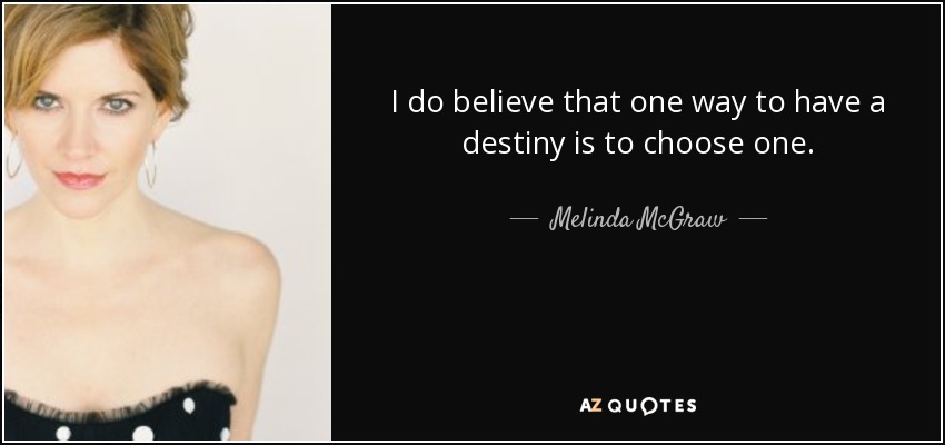 I do believe that one way to have a destiny is to choose one. - Melinda McGraw