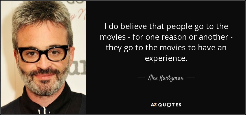 I do believe that people go to the movies - for one reason or another - they go to the movies to have an experience. - Alex Kurtzman