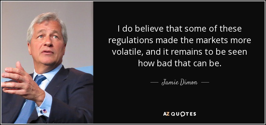 I do believe that some of these regulations made the markets more volatile, and it remains to be seen how bad that can be. - Jamie Dimon