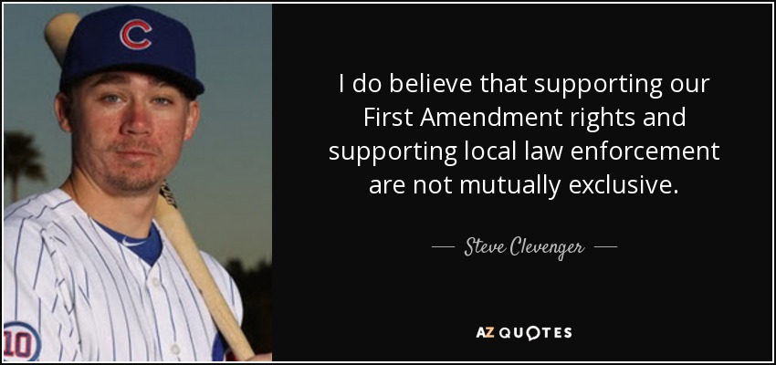 I do believe that supporting our First Amendment rights and supporting local law enforcement are not mutually exclusive. - Steve Clevenger