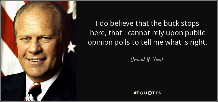 I do believe that the buck stops here, that I cannot rely upon public opinion polls to tell me what is right. - Gerald R. Ford
