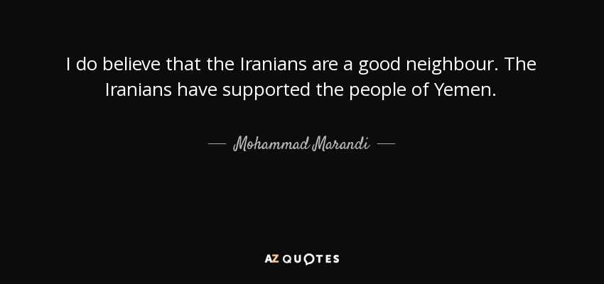 I do believe that the Iranians are a good neighbour. The Iranians have supported the people of Yemen. - Mohammad Marandi