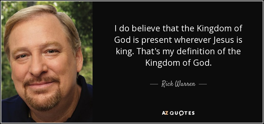 I do believe that the Kingdom of God is present wherever Jesus is king. That's my definition of the Kingdom of God. - Rick Warren