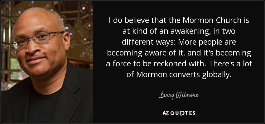 I do believe that the Mormon Church is at kind of an awakening, in two different ways: More people are becoming aware of it, and it's becoming a force to be reckoned with. There's a lot of Mormon converts globally. - Larry Wilmore