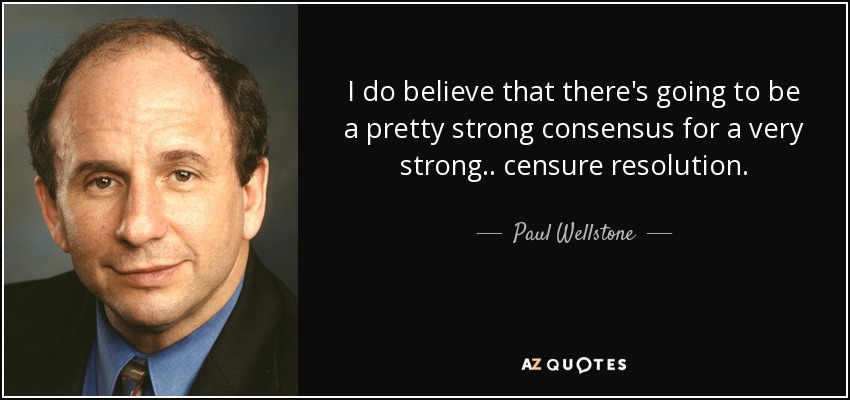 I do believe that there's going to be a pretty strong consensus for a very strong .. censure resolution. - Paul Wellstone