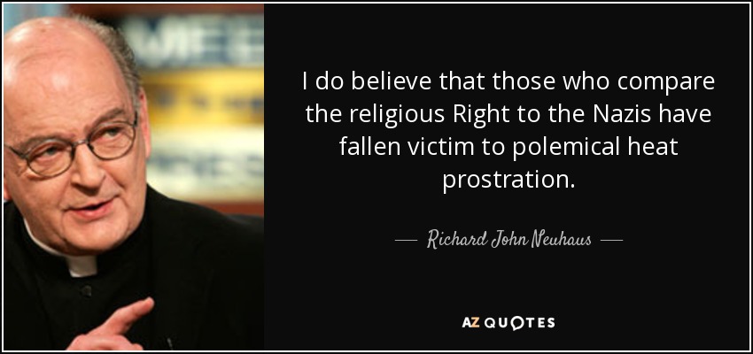 I do believe that those who compare the religious Right to the Nazis have fallen victim to polemical heat prostration. - Richard John Neuhaus