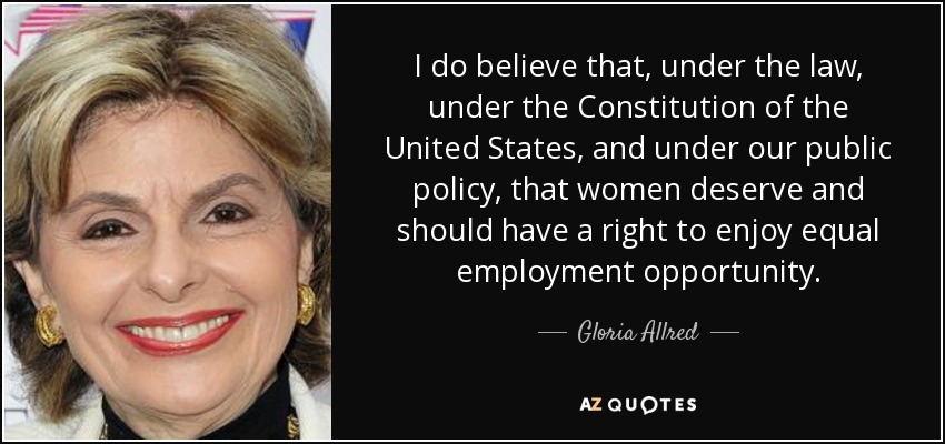 I do believe that, under the law, under the Constitution of the United States, and under our public policy, that women deserve and should have a right to enjoy equal employment opportunity. - Gloria Allred