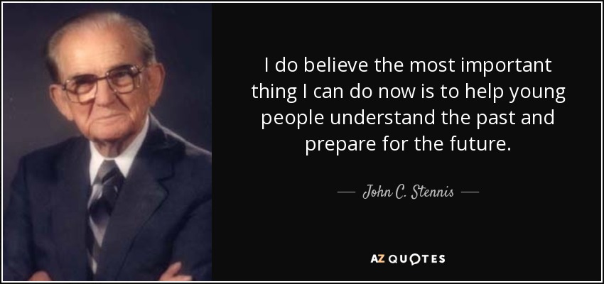 I do believe the most important thing I can do now is to help young people understand the past and prepare for the future. - John C. Stennis