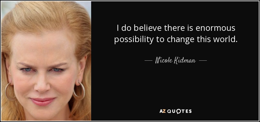 I do believe there is enormous possibility to change this world. - Nicole Kidman